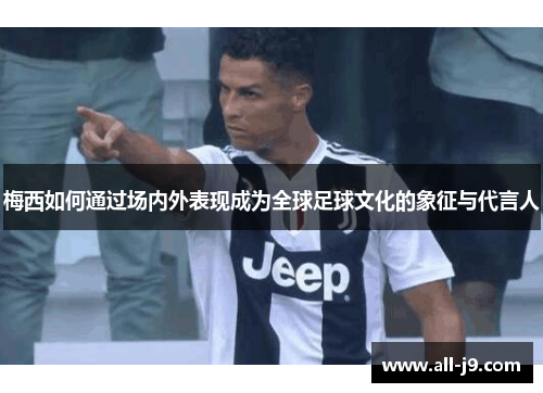 梅西如何通过场内外表现成为全球足球文化的象征与代言人