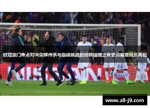 欧冠豪门焦点对决荣耀传承与巅峰挑战的终极碰撞之夜史诗篇章风云再起
