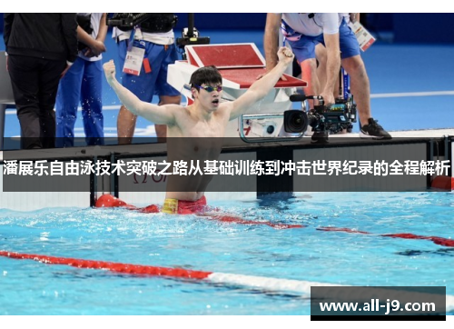 潘展乐自由泳技术突破之路从基础训练到冲击世界纪录的全程解析