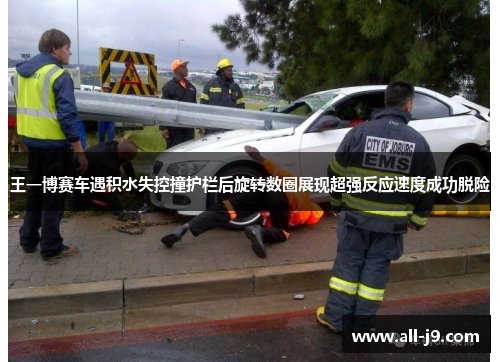 王一博赛车遇积水失控撞护栏后旋转数圈展现超强反应速度成功脱险 王一博赛车遇积水失控撞护栏后旋转数圈展现超强反应速度成功脱险