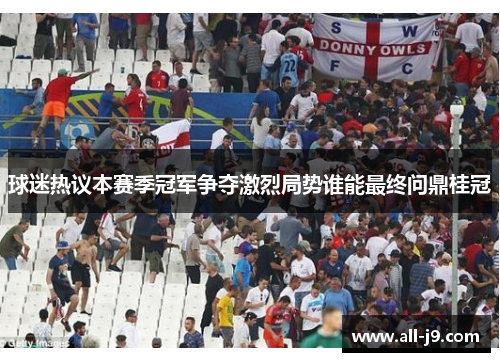 球迷热议本赛季冠军争夺激烈局势谁能最终问鼎桂冠