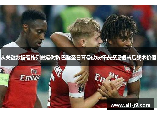 从关键数据看格列兹曼对阵巴黎圣日耳曼欧联杯表现逻辑背后战术价值