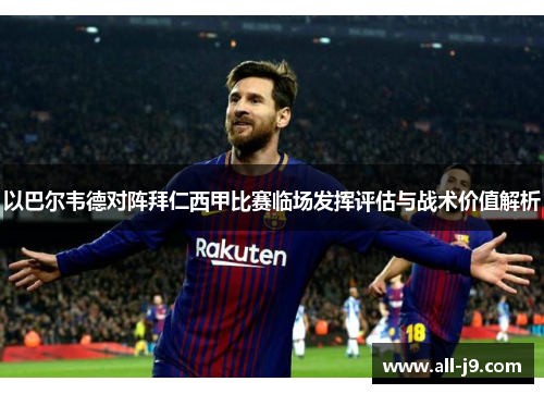 以巴尔韦德对阵拜仁西甲比赛临场发挥评估与战术价值解析 以巴尔韦德对阵拜仁西甲比赛临场发挥评估与战术价值解析