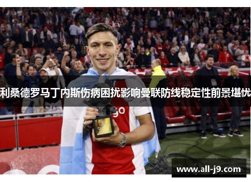 利桑德罗马丁内斯伤病困扰影响曼联防线稳定性前景堪忧 利桑德罗马丁内斯伤病困扰影响曼联防线稳定性前景堪忧