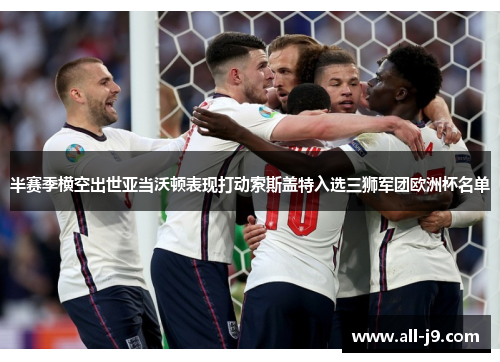 半赛季横空出世亚当沃顿表现打动索斯盖特入选三狮军团欧洲杯名单