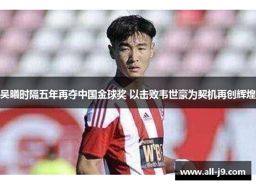 吴曦时隔五年再夺中国金球奖 以击败韦世豪为契机再创辉煌 吴曦时隔五年再夺中国金球奖 以击败韦世豪为契机再创辉煌