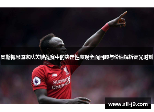 奥斯梅恩国家队关键战赛中的决定性表现全面回顾与价值解析高光时刻
