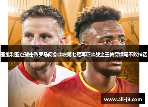 塞维利亚点球击败罗马问鼎欧联第七冠再证欧战之王传奇续写不败神话