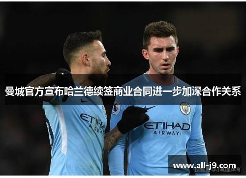 曼城官方宣布哈兰德续签商业合同进一步加深合作关系