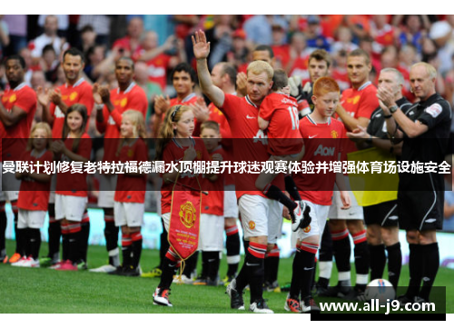 曼联计划修复老特拉福德漏水顶棚提升球迷观赛体验并增强体育场设施安全