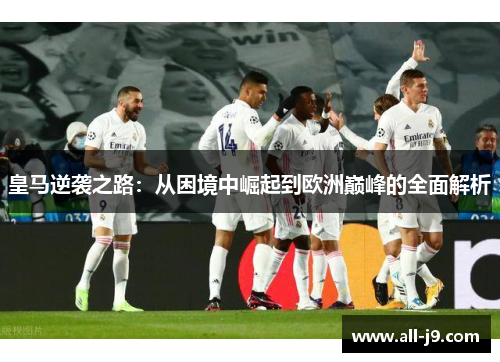 皇马逆袭之路:从困境中崛起到欧洲巅峰的全面解析 皇马逆袭之路:从困境中崛起到欧洲巅峰的全面解析