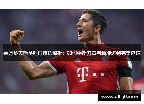 莱万多夫斯基射门技巧解析：如何平衡力量与精准达到完美进球