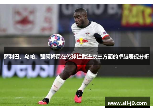萨利巴、乌帕、楚阿梅尼在传球拦截进攻三方面的卓越表现分析
