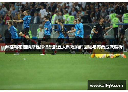 萨格勒布迪纳摩足球俱乐部五大辉煌瞬间回顾与传奇成就解析