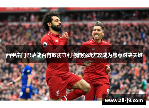 西甲豪门巴萨能否有效防守利物浦强劲进攻成为焦点对决关键