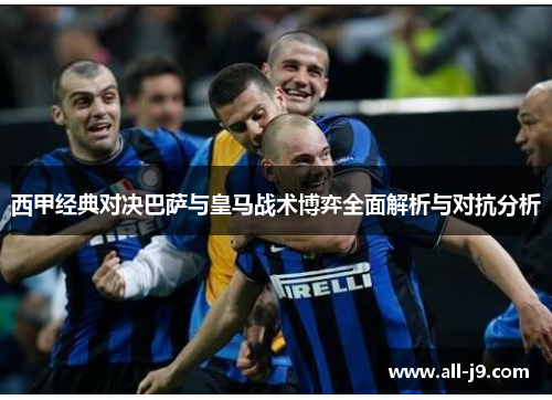 西甲经典对决巴萨与皇马战术博弈全面解析与对抗分析