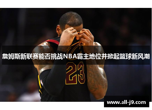 詹姆斯新联赛能否挑战NBA霸主地位并掀起篮球新风潮
