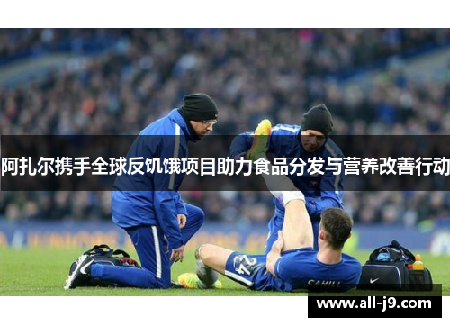 阿扎尔携手全球反饥饿项目助力食品分发与营养改善行动