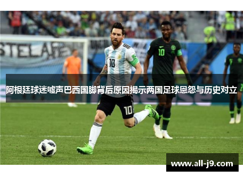 阿根廷球迷嘘声巴西国脚背后原因揭示两国足球恩怨与历史对立