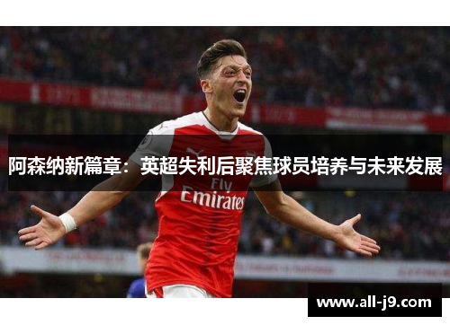 阿森纳新篇章：英超失利后聚焦球员培养与未来发展