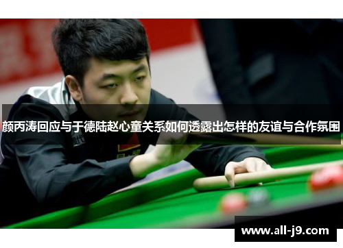 颜丙涛回应与于德陆赵心童关系如何透露出怎样的友谊与合作氛围