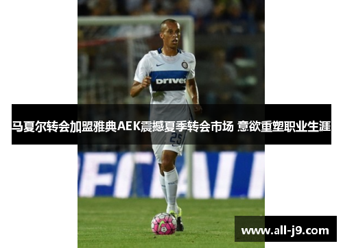 马夏尔转会加盟雅典AEK震撼夏季转会市场 意欲重塑职业生涯