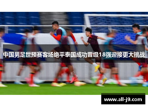中国男足世预赛客场绝平泰国成功晋级18强迎接更大挑战 中国男足世预赛客场绝平泰国成功晋级18强迎接更大挑战