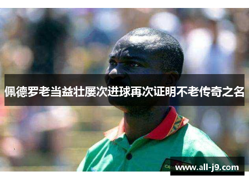 佩德罗老当益壮屡次进球再次证明不老传奇之名 佩德罗老当益壮屡次进球再次证明不老传奇之名