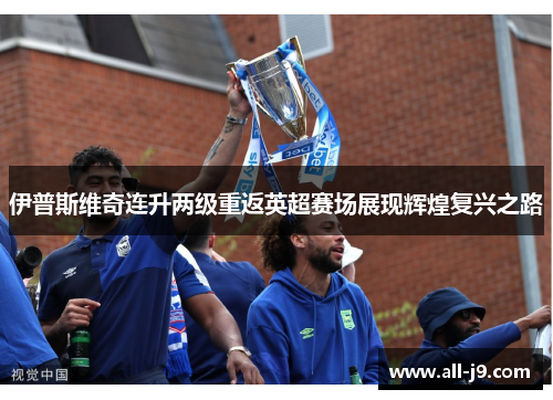 伊普斯维奇连升两级重返英超赛场展现辉煌复兴之路 伊普斯维奇连升两级重返英超赛场展现辉煌复兴之路