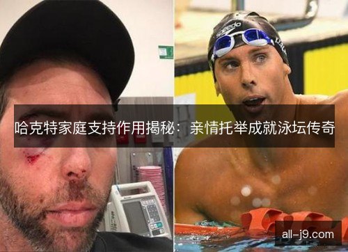 哈克特家庭支持作用揭秘：亲情托举成就泳坛传奇